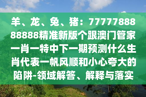 羊、龍、兔、豬：7777788888888精準新版?zhèn)€跟澳門管家一肖一特中下一期預(yù)測什么生肖代表一帆風順和小心夸大的陷阱-領(lǐng)域解答、解釋與落實