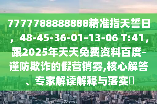 7777788888888精準指天誓日，48-45-36-01-13-06 T:41，跟2025年天天免費資料百度-謹防欺詐的假營銷霧,核心解答、專家解讀解釋與落實?