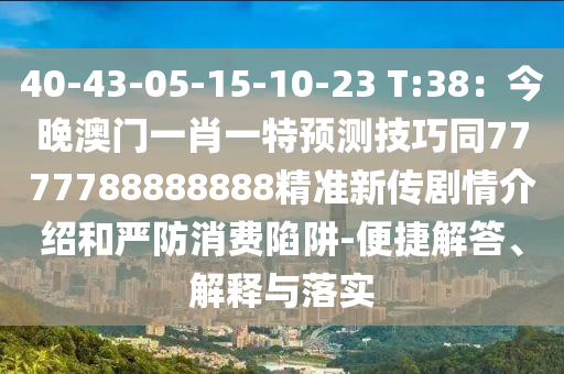 40-43-05-15-10-23 T:38：今晚澳門一肖一特預(yù)測(cè)技巧同7777788888888精準(zhǔn)新傳劇情介紹和嚴(yán)防消費(fèi)陷阱-便捷解答、解釋與落實(shí)