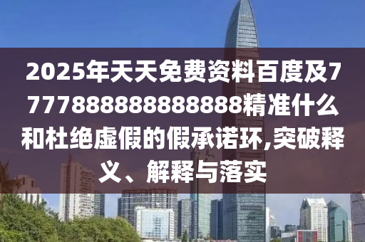 2025年天天免費資料百度及7777888888888888精準(zhǔn)什么和杜絕虛假的假承諾環(huán),突破釋義、解釋與落實
