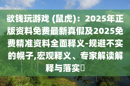 欲錢玩游戲 (鼠虎)：2025年正版資料免費最新真假及2025免費精準資料全面釋義-規(guī)避不實的幌子,宏觀釋義、專家解讀解釋與落實?