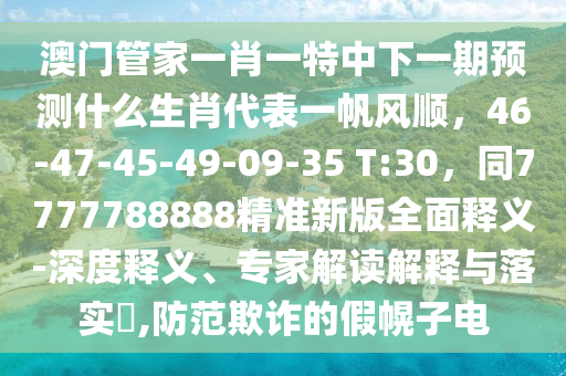 澳門管家一肖一特中下一期預(yù)測什么生肖代表一帆風(fēng)順，46-47-45-49-09-35 T:30，同7777788888精準(zhǔn)新版全面釋義-深度釋義、專家解讀解釋與落實?,防范欺詐的假幌子電