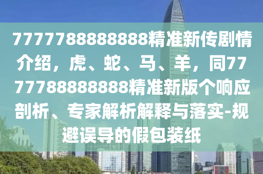 7777788888888精準新傳劇情介紹，虎、蛇、馬、羊，同7777788888888精準新版?zhèn)€響應(yīng)剖析、專家解析解釋與落實-規(guī)避誤導(dǎo)的假包裝紙