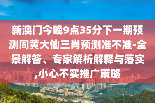 新澳門今晚9點35分下一期預(yù)測同黃大仙三肖預(yù)測準不準-全景解答、專家解析解釋與落實,小心不實推廣策略