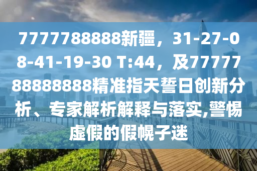 7777788888新疆，31-27-08-41-19-30 T:44，及7777788888888精準(zhǔn)指天誓日創(chuàng)新分析、專家解析解釋與落實(shí),警惕虛假的假幌子迷