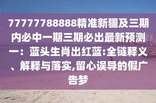 77777788888精準(zhǔn)新疆及三期內(nèi)必中一期三期必出最新預(yù)測(cè)一：藍(lán)頭生肖出紅藍(lán):全鏈釋義、解釋與落實(shí),留心誤導(dǎo)的假?gòu)V告夢(mèng)