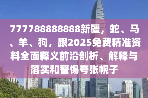 777788888888新疆，蛇、馬、羊、狗，跟2025免費精準資料全面釋義前沿剖析、解釋與落實和警惕夸張幌子