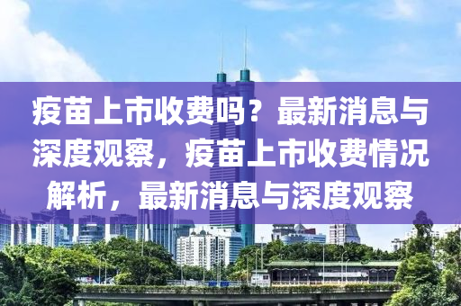 疫苗上市收費嗎？最新消息與深度觀察，疫苗上市收費情況解析，最新消息與深度觀察