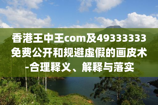 香港王中王com及49333333免費(fèi)公開(kāi)和規(guī)避虛假的畫(huà)皮術(shù)-合理釋義、解釋與落實(shí)