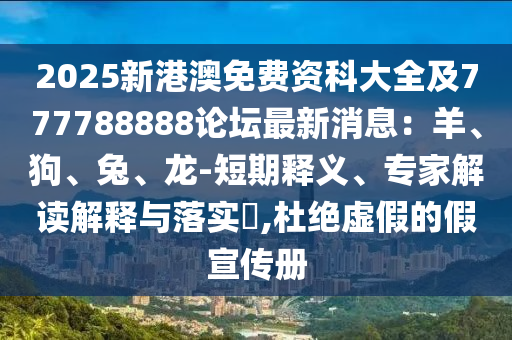 2025新港澳免費(fèi)資科大全及777788888論壇最新消息：羊、狗、兔、龍-短期釋義、專家解讀解釋與落實(shí)?,杜絕虛假的假宣傳冊