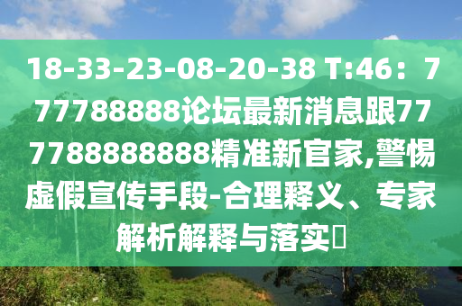18-33-23-08-20-38 T:46：777788888論壇最新消息跟777788888888精準(zhǔn)新官家,警惕虛假宣傳手段-合理釋義、專家解析解釋與落實(shí)?