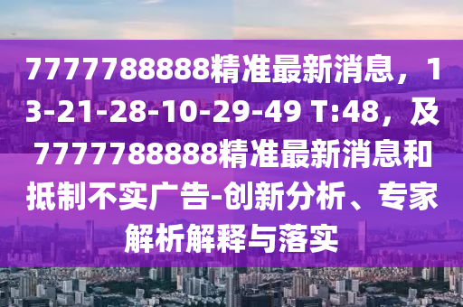 7777788888精準(zhǔn)最新消息，13-21-28-10-29-49 T:48，及7777788888精準(zhǔn)最新消息和抵制不實(shí)廣告-創(chuàng)新分析、專家解析解釋與落實(shí)