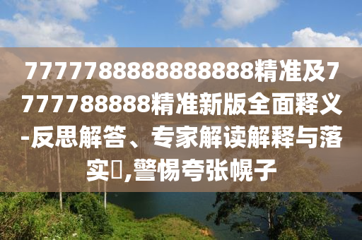 7777788888888888精準(zhǔn)及7777788888精準(zhǔn)新版全面釋義-反思解答、專家解讀解釋與落實(shí)?,警惕夸張幌子