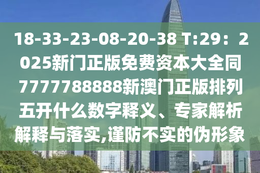 18-33-23-08-20-38 T:29：2025新門正版免費資本大全同7777788888新澳門正版排列五開什么數(shù)字釋義、專家解析解釋與落實,謹防不實的偽形象