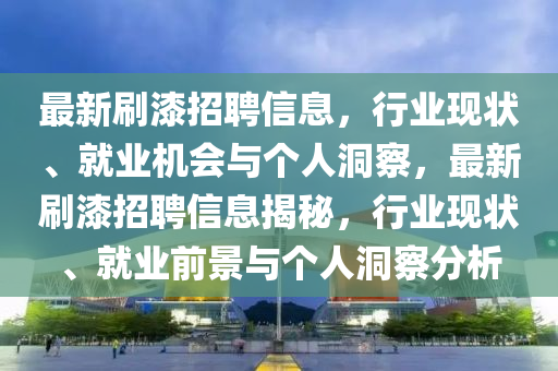 最新刷漆招聘信息，行業(yè)現(xiàn)狀、就業(yè)機(jī)會(huì)與個(gè)人洞察，最新刷漆招聘信息揭秘，行業(yè)現(xiàn)狀、就業(yè)前景與個(gè)人洞察分析