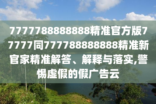 7777788888888精準(zhǔn)官方版77777同777788888888精準(zhǔn)新官家精準(zhǔn)解答、解釋與落實,警惕虛假的假廣告云