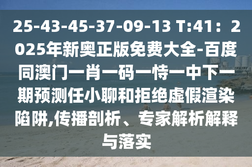 25-43-45-37-09-13 T:41：2025年新奧正版免費(fèi)大全-百度同澳門一肖一碼一恃一中下一期預(yù)測任小聊和拒絕虛假渲染陷阱,傳播剖析、專家解析解釋與落實(shí)