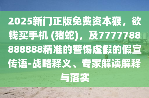 2025新門正版免費(fèi)資本猴，欲錢買手機(jī) (豬蛇)，及7777788888888精準(zhǔn)的警惕虛假的假宣傳語-戰(zhàn)略釋義、專家解讀解釋與落實(shí)