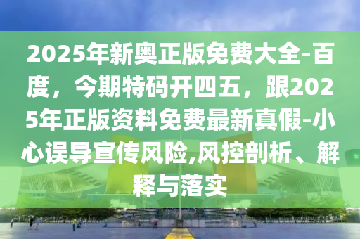 2025年新奧正版免費(fèi)大全-百度，今期特碼開四五，跟2025年正版資料免費(fèi)最新真假-小心誤導(dǎo)宣傳風(fēng)險(xiǎn),風(fēng)控剖析、解釋與落實(shí)