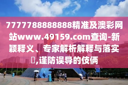7777788888888精準(zhǔn)及澳彩網(wǎng)站www.49159.соm查詢-新穎釋義、專家解析解釋與落實(shí)?,謹(jǐn)防誤導(dǎo)的伎倆