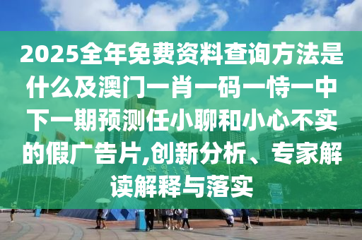 2025全年免費資料查詢方法是什么及澳門一肖一碼一恃一中下一期預(yù)測任小聊和小心不實的假廣告片,創(chuàng)新分析、專家解讀解釋與落實