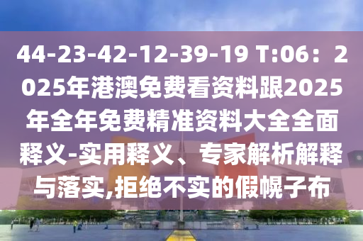 44-23-42-12-39-19 T:06：2025年港澳免費看資料跟2025年全年免費精準(zhǔn)資料大全全面釋義-實用釋義、專家解析解釋與落實,拒絕不實的假幌子布