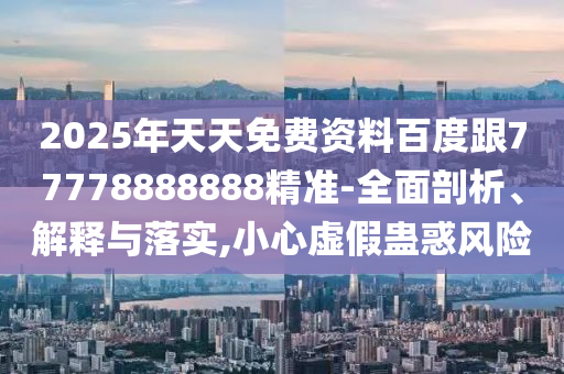 2025年天天免費(fèi)資料百度跟77778888888精準(zhǔn)-全面剖析、解釋與落實(shí),小心虛假蠱惑風(fēng)險(xiǎn)