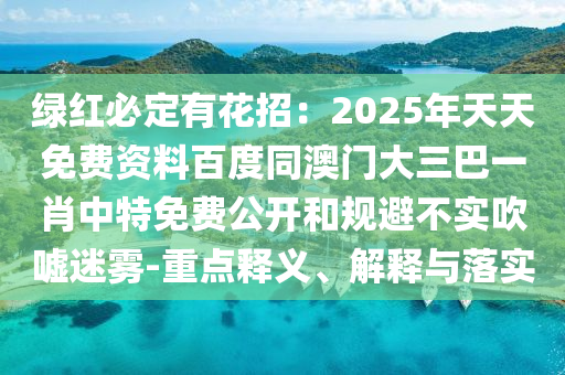 綠紅必定有花招：2025年天天免費(fèi)資料百度同澳門大三巴一肖中特免費(fèi)公開(kāi)和規(guī)避不實(shí)吹噓迷霧-重點(diǎn)釋義、解釋與落實(shí)