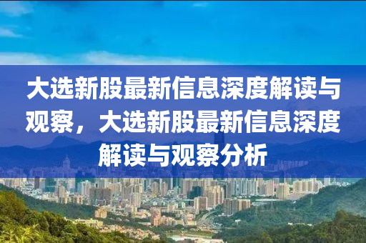 大選新股最新信息深度解讀與觀察，大選新股最新信息深度解讀與觀察分析