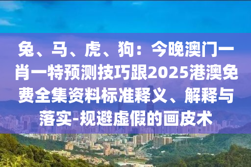 兔、馬、虎、狗：今晚澳門一肖一特預(yù)測技巧跟2025港澳免費全集資料標(biāo)準(zhǔn)釋義、解釋與落實-規(guī)避虛假的畫皮術(shù)
