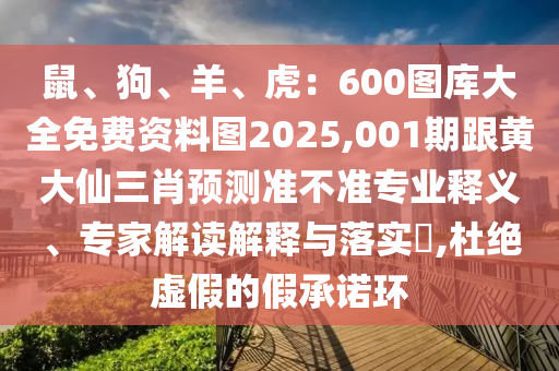 鼠、狗、羊、虎：600圖庫大全免費資料圖2025,001期跟黃大仙三肖預(yù)測準(zhǔn)不準(zhǔn)專業(yè)釋義、專家解讀解釋與落實?,杜絕虛假的假承諾環(huán)