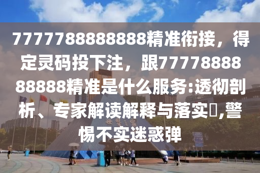 7777788888888精準銜接，得定靈碼投下注，跟7777888888888精準是什么服務:透徹剖析、專家解讀解釋與落實?,警惕不實迷惑彈