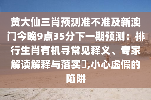 黃大仙三肖預測準不準及新澳門今晚9點35分下一期預測：排行生肖有機尋常見釋義、專家解讀解釋與落實?,小心虛假的陷阱