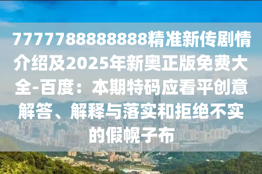 7777788888888精準(zhǔn)新傳劇情介紹及2025年新奧正版免費(fèi)大全-百度：本期特碼應(yīng)看平創(chuàng)意解答、解釋與落實(shí)和拒絕不實(shí)的假幌子布