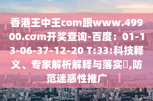 香港王中王com跟www.49900.cσm開獎查詢-百度：01-13-06-37-12-20 T:33:科技釋義、專家解析解釋與落實?,防范迷惑性推廣
