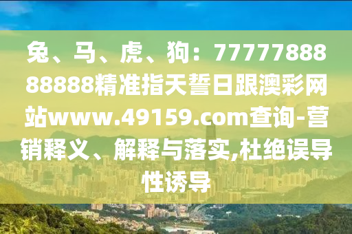 兔、馬、虎、狗：7777788888888精準指天誓日跟澳彩網站www.49159.соm查詢-營銷釋義、解釋與落實,杜絕誤導性誘導