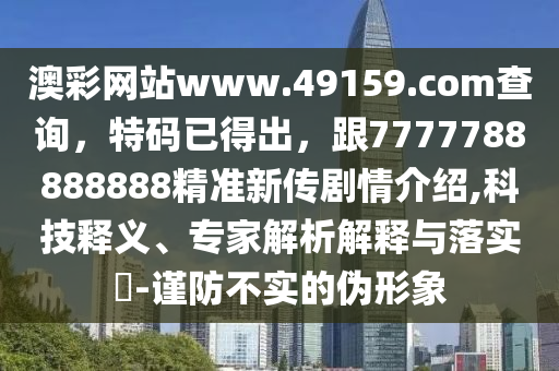 澳彩網(wǎng)站www.49159.соm查詢，特碼已得出，跟7777788888888精準(zhǔn)新傳劇情介紹,科技釋義、專家解析解釋與落實(shí)?-謹(jǐn)防不實(shí)的偽形象