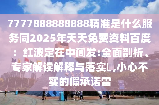 7777888888888精準(zhǔn)是什么服務(wù)同2025年天天免費(fèi)資料百度：紅波定在中間發(fā):全面剖析、專家解讀解釋與落實(shí)?,小心不實(shí)的假承諾雷