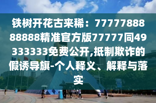 鐵樹開花古來?。?777788888888精準(zhǔn)官方版77777同49333333免費公開,抵制欺詐的假誘導(dǎo)旗-個人釋義、解釋與落實