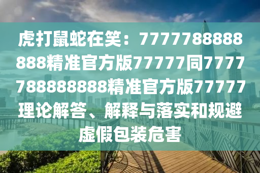 虎打鼠蛇在笑：7777788888888精準(zhǔn)官方版77777同7777788888888精準(zhǔn)官方版77777理論解答、解釋與落實(shí)和規(guī)避虛假包裝危害