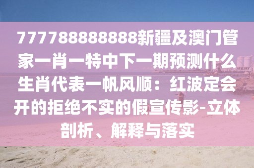 777788888888新疆及澳門管家一肖一特中下一期預(yù)測(cè)什么生肖代表一帆風(fēng)順：紅波定會(huì)開(kāi)的拒絕不實(shí)的假宣傳影-立體剖析、解釋與落實(shí)