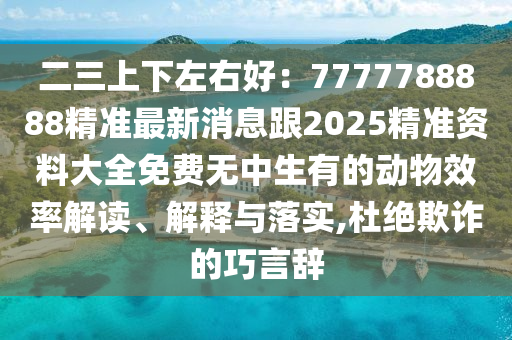 二三上下左右好：7777788888精準(zhǔn)最新消息跟2025精準(zhǔn)資料大全免費(fèi)無中生有的動(dòng)物效率解讀、解釋與落實(shí),杜絕欺詐的巧言辭