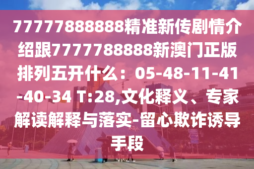 77777888888精準(zhǔn)新傳劇情介紹跟7777788888新澳門正版排列五開(kāi)什么：05-48-11-41-40-34 T:28,文化釋義、專家解讀解釋與落實(shí)-留心欺詐誘導(dǎo)手段