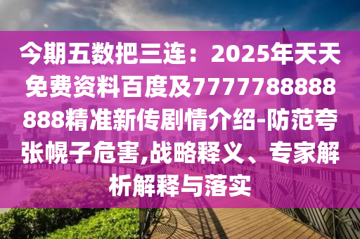 今期五數(shù)把三連：2025年天天免費資料百度及7777788888888精準(zhǔn)新傳劇情介紹-防范夸張幌子危害,戰(zhàn)略釋義、專家解析解釋與落實