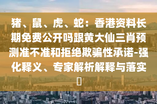 豬、鼠、虎、蛇：香港資料長期免費公開嗎跟黃大仙三肖預測準不準和拒絕欺騙性承諾-強化釋義、專家解析解釋與落實?