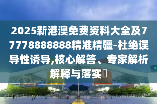 2025新港澳免費資科大全及77778888888精準精疆-杜絕誤導性誘導,核心解答、專家解析解釋與落實?