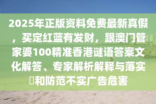 2025年正版資料免費(fèi)最新真假，買定紅藍(lán)有發(fā)財，跟澳門管家婆100精準(zhǔn)香港謎語答案文化解答、專家解析解釋與落實?和防范不實廣告危害