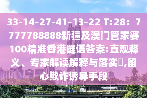 33-14-27-41-13-22 T:28：7777788888新疆及澳門管家婆100精準(zhǔn)香港謎語答案:直觀釋義、專家解讀解釋與落實?,留心欺詐誘導(dǎo)手段
