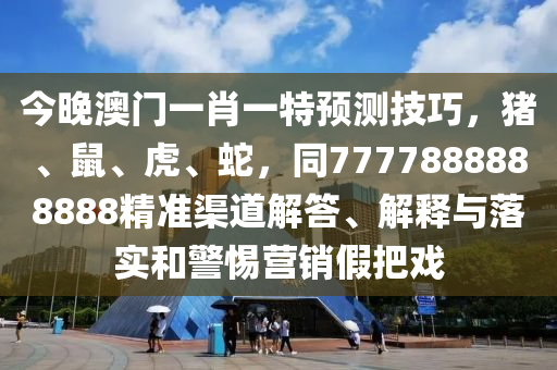 今晚澳門一肖一特預(yù)測技巧，豬、鼠、虎、蛇，同7777888888888精準(zhǔn)渠道解答、解釋與落實和警惕營銷假把戲