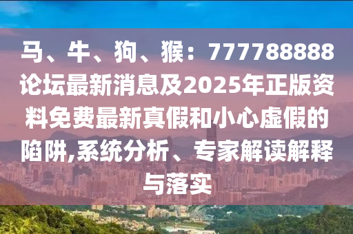 馬、牛、狗、猴：777788888論壇最新消息及2025年正版資料免費(fèi)最新真假和小心虛假的陷阱,系統(tǒng)分析、專家解讀解釋與落實